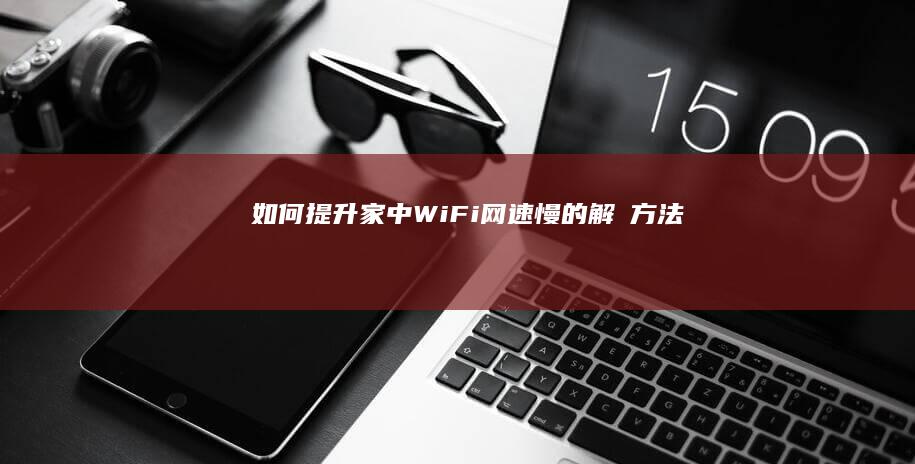 如何提升家中WiFi网速慢的解冑方法