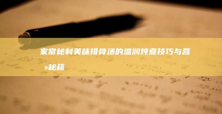 家常秘制美味排骨汤的温润炖煮技巧与营养秘籍